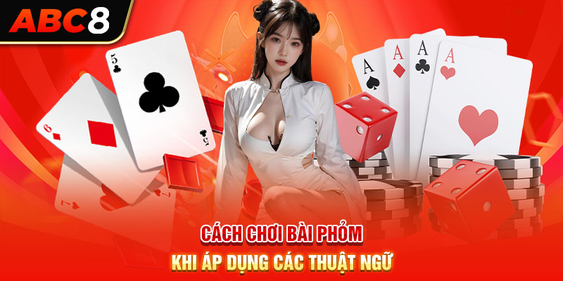 Cách chơi bài phỏm khi áp dụng các thuật ngữ 