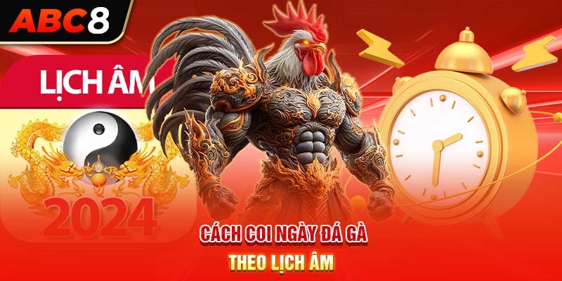 Cách coi ngày đá gà theo lịch âm